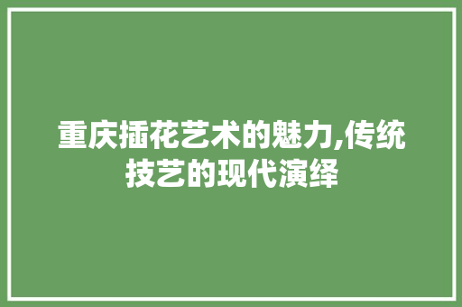 重庆插花艺术的魅力,传统技艺的现代演绎
