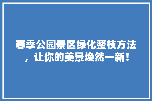 春季公园景区绿化整枝方法，让你的美景焕然一新！