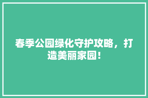 春季公园绿化守护攻略，打造美丽家园！