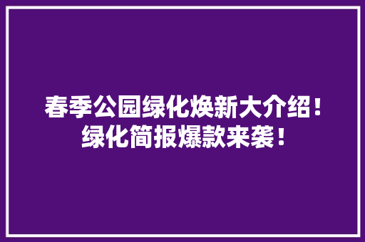 春季公园绿化焕新大介绍！绿化简报爆款来袭！