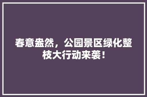 春意盎然，公园景区绿化整枝大行动来袭！