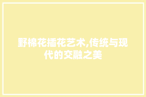 野棉花插花艺术,传统与现代的交融之美