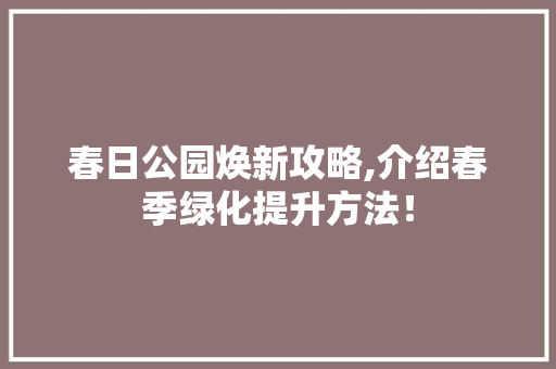 春日公园焕新攻略,介绍春季绿化提升方法！