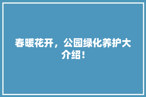 春暖花开，公园绿化养护大介绍！