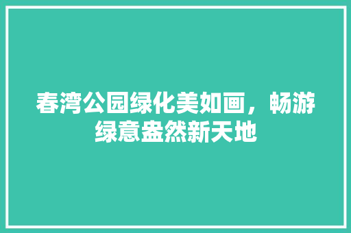 春湾公园绿化美如画，畅游绿意盎然新天地