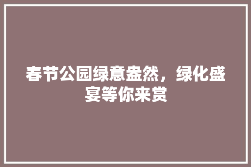 春节公园绿意盎然，绿化盛宴等你来赏