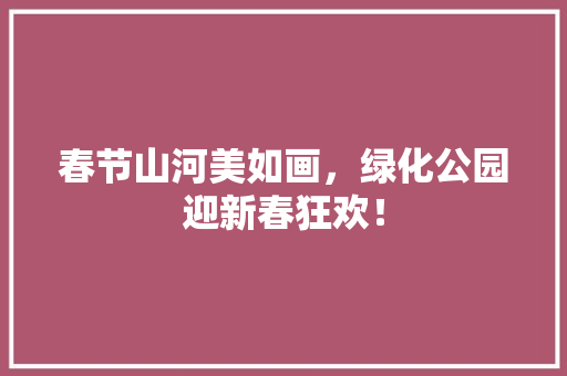 春节山河美如画，绿化公园迎新春狂欢！