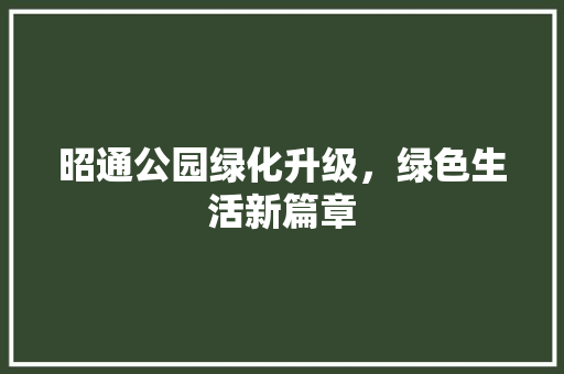 昭通公园绿化升级，绿色生活新篇章