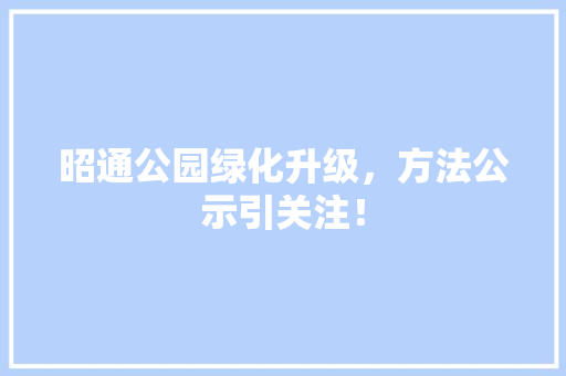 昭通公园绿化升级，方法公示引关注！
