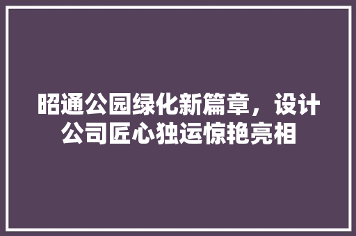 昭通公园绿化新篇章，设计公司匠心独运惊艳亮相