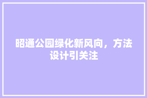 昭通公园绿化新风向，方法设计引关注