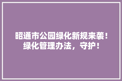 昭通市公园绿化新规来袭！绿化管理办法，守护！