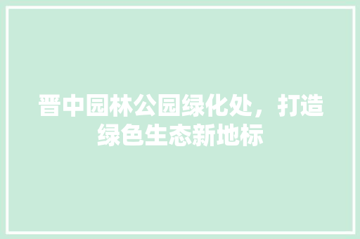 晋中园林公园绿化处，打造绿色生态新地标