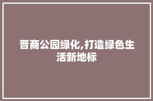 晋商公园绿化,打造绿色生活新地标