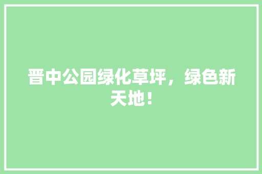 晋中公园绿化草坪，绿色新天地！