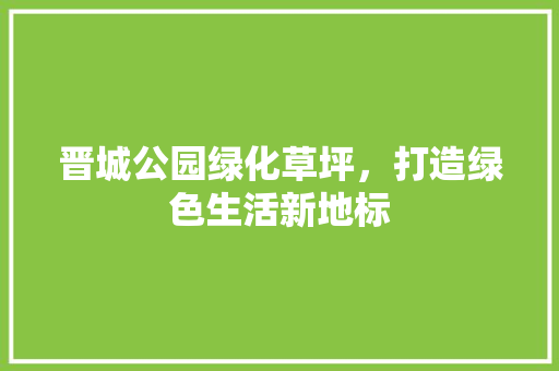 晋城公园绿化草坪，打造绿色生活新地标