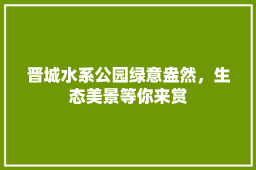 晋城水系公园绿意盎然，生态美景等你来赏