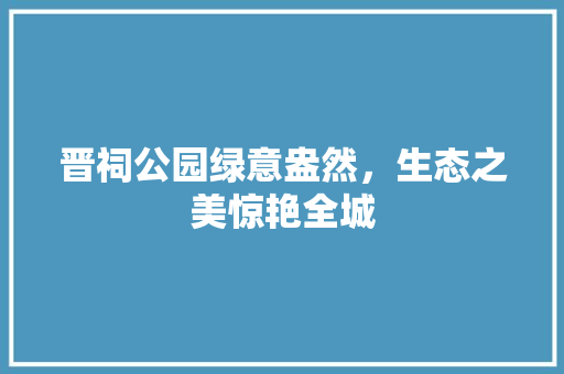 晋祠公园绿意盎然，生态之美惊艳全城