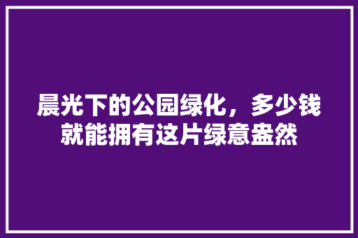 晨光下的公园绿化，多少钱就能拥有这片绿意盎然