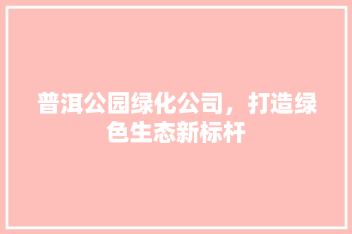 普洱公园绿化公司，打造绿色生态新标杆