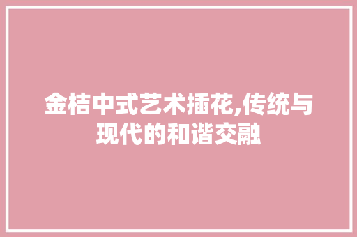 金桔中式艺术插花,传统与现代的和谐交融