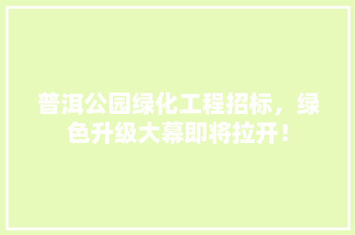 普洱公园绿化工程招标，绿色升级大幕即将拉开！