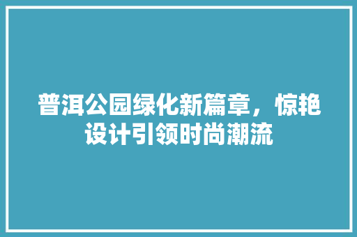 普洱公园绿化新篇章，惊艳设计引领时尚潮流