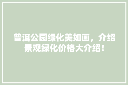 普洱公园绿化美如画，介绍景观绿化价格大介绍！
