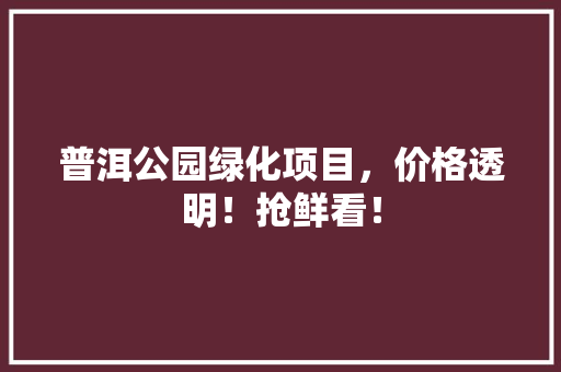 普洱公园绿化项目，价格透明！抢鲜看！