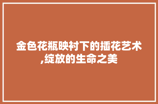 金色花瓶映衬下的插花艺术,绽放的生命之美