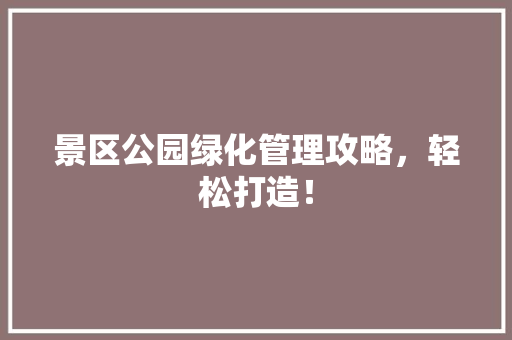 景区公园绿化管理攻略，轻松打造！