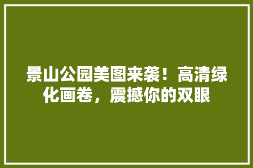 景山公园美图来袭！高清绿化画卷，震撼你的双眼