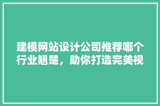 建模网站设计公司推荐哪个行业翘楚，助你打造完美视觉体验