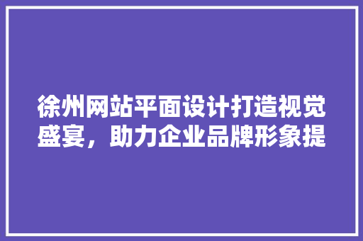 徐州网站平面设计打造视觉盛宴，助力企业品牌形象提升