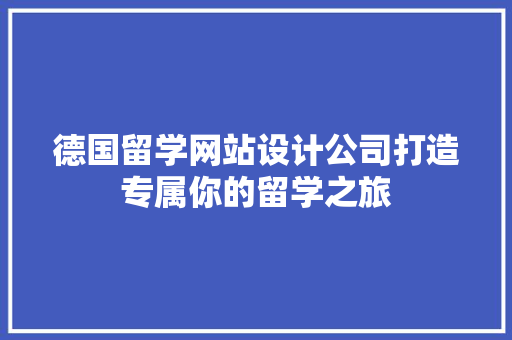 德国留学网站设计公司打造专属你的留学之旅