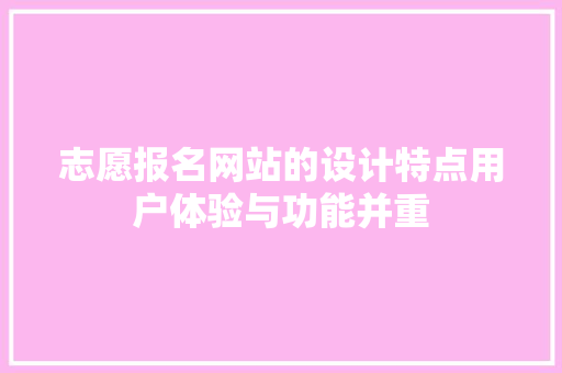 志愿报名网站的设计特点用户体验与功能并重