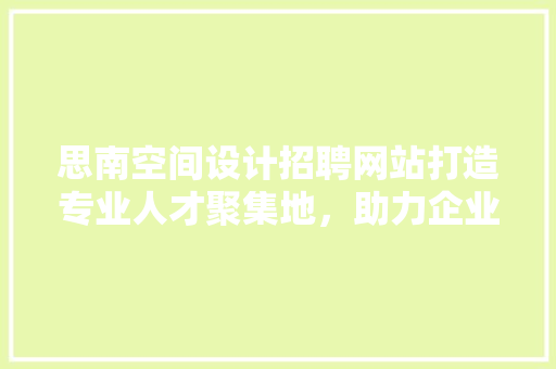 思南空间设计招聘网站打造专业人才聚集地，助力企业腾飞