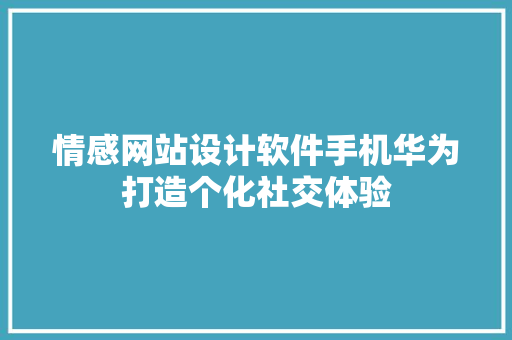 情感网站设计软件手机华为打造个化社交体验