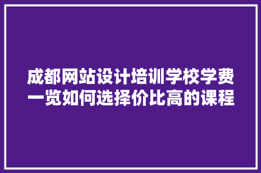 成都网站设计培训学校学费一览如何选择价比高的课程