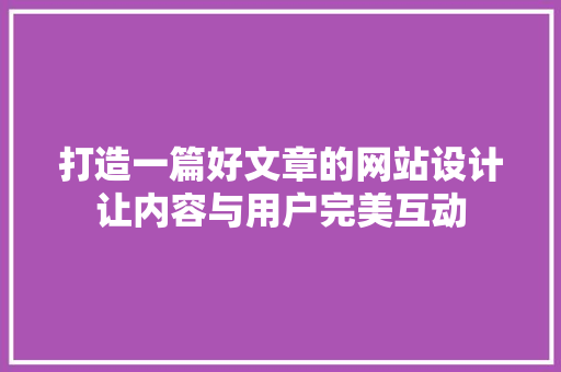打造一篇好文章的网站设计让内容与用户完美互动