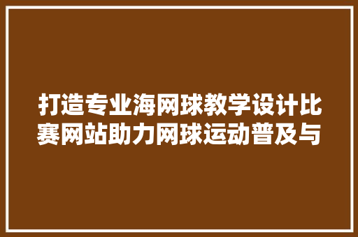 打造专业海网球教学设计比赛网站助力网球运动普及与发展