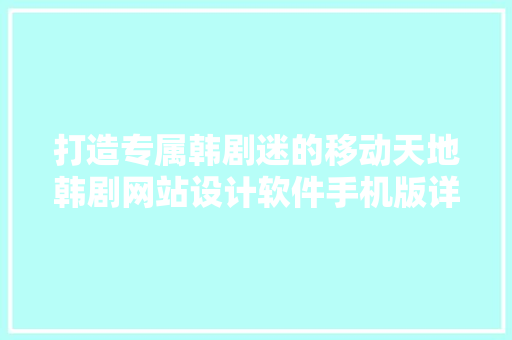 打造专属韩剧迷的移动天地韩剧网站设计软件手机版详细