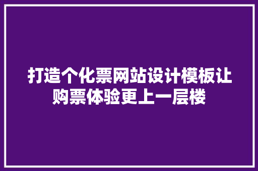 打造个化票网站设计模板让购票体验更上一层楼