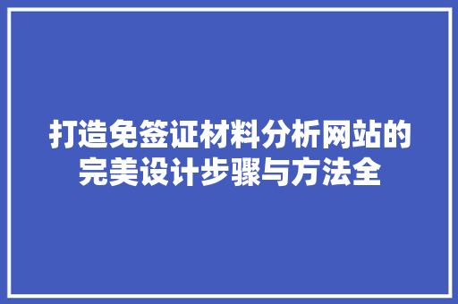 打造免签证材料分析网站的完美设计步骤与方法全
