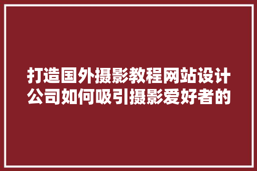 打造国外摄影教程网站设计公司如何吸引摄影爱好者的目光