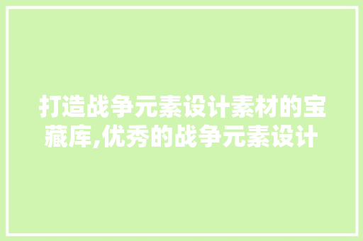 打造战争元素设计素材的宝藏库,优秀的战争元素设计素材网站