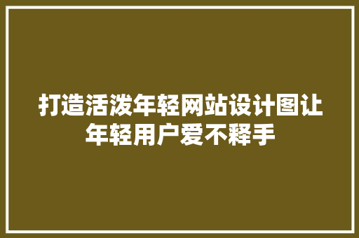 打造活泼年轻网站设计图让年轻用户爱不释手