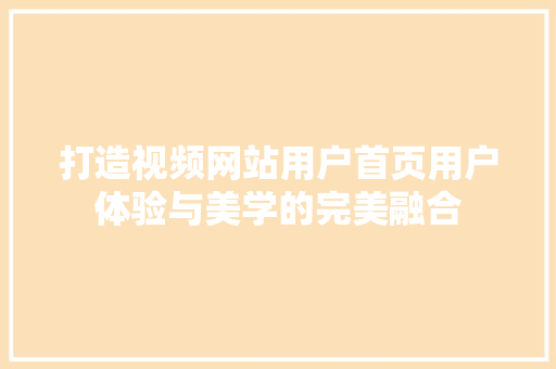 打造视频网站用户首页用户体验与美学的完美融合