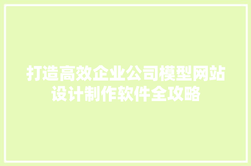 打造高效企业公司模型网站设计制作软件全攻略