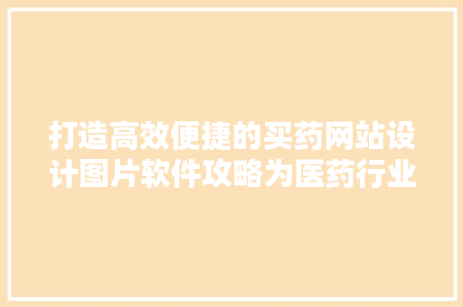 打造高效便捷的买药网站设计图片软件攻略为医药行业插上数字化翅膀